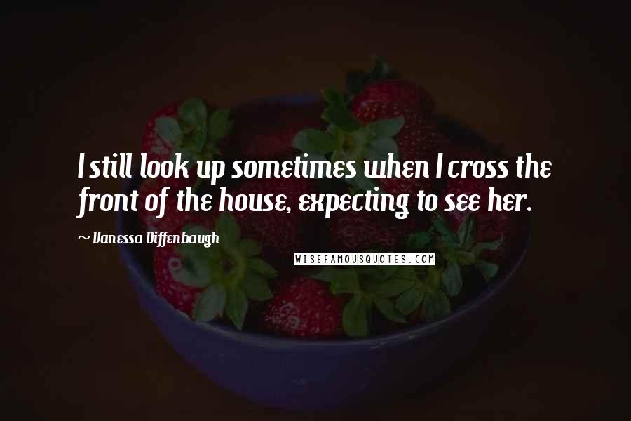 Vanessa Diffenbaugh Quotes: I still look up sometimes when I cross the front of the house, expecting to see her.