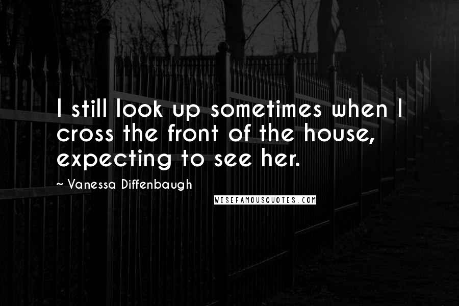 Vanessa Diffenbaugh Quotes: I still look up sometimes when I cross the front of the house, expecting to see her.