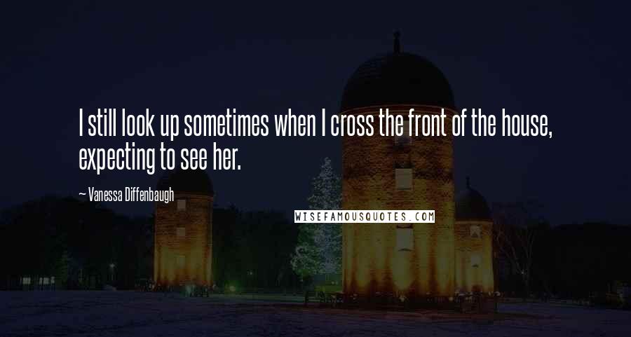 Vanessa Diffenbaugh Quotes: I still look up sometimes when I cross the front of the house, expecting to see her.