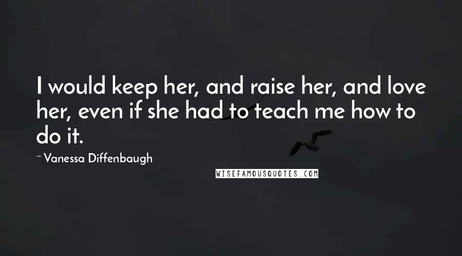 Vanessa Diffenbaugh Quotes: I would keep her, and raise her, and love her, even if she had to teach me how to do it.