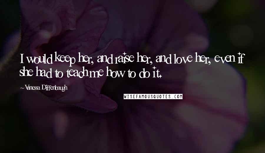 Vanessa Diffenbaugh Quotes: I would keep her, and raise her, and love her, even if she had to teach me how to do it.