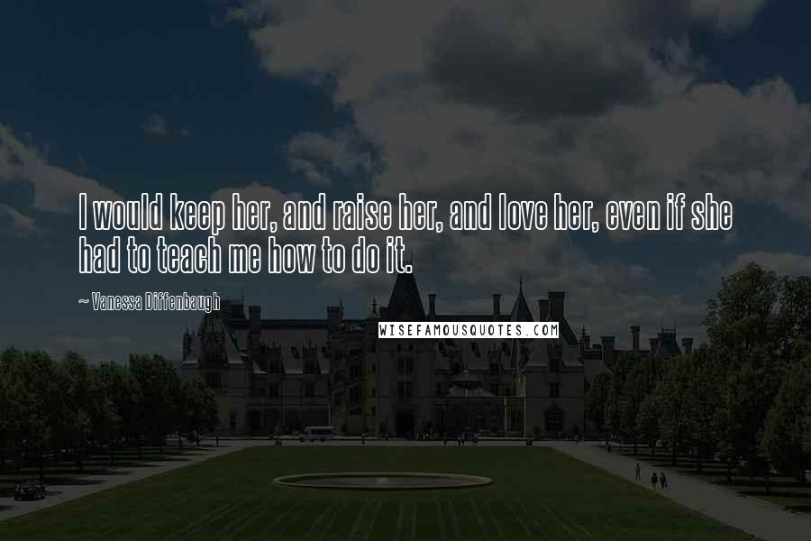 Vanessa Diffenbaugh Quotes: I would keep her, and raise her, and love her, even if she had to teach me how to do it.