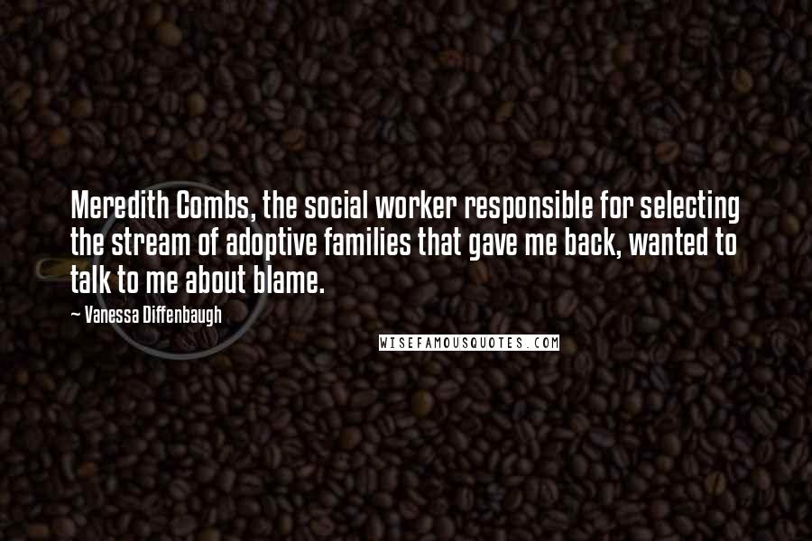 Vanessa Diffenbaugh Quotes: Meredith Combs, the social worker responsible for selecting the stream of adoptive families that gave me back, wanted to talk to me about blame.