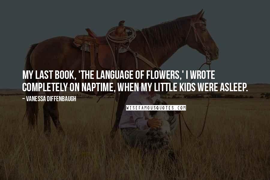 Vanessa Diffenbaugh Quotes: My last book, 'The Language of Flowers,' I wrote completely on naptime, when my little kids were asleep.