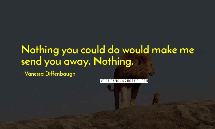 Vanessa Diffenbaugh Quotes: Nothing you could do would make me send you away. Nothing.