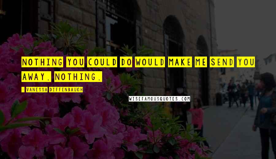 Vanessa Diffenbaugh Quotes: Nothing you could do would make me send you away. Nothing.