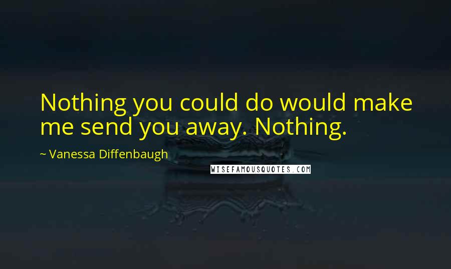 Vanessa Diffenbaugh Quotes: Nothing you could do would make me send you away. Nothing.