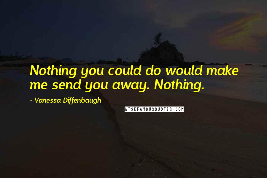 Vanessa Diffenbaugh Quotes: Nothing you could do would make me send you away. Nothing.