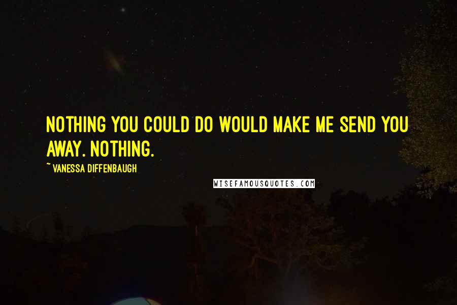 Vanessa Diffenbaugh Quotes: Nothing you could do would make me send you away. Nothing.