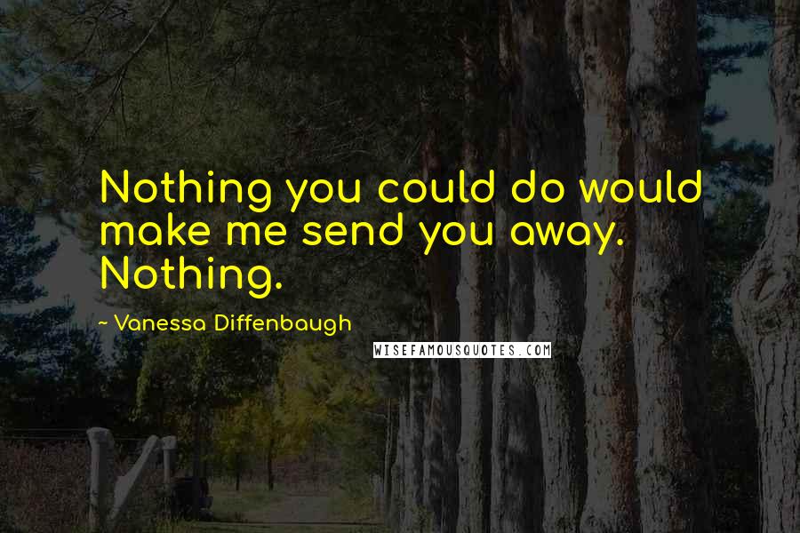 Vanessa Diffenbaugh Quotes: Nothing you could do would make me send you away. Nothing.