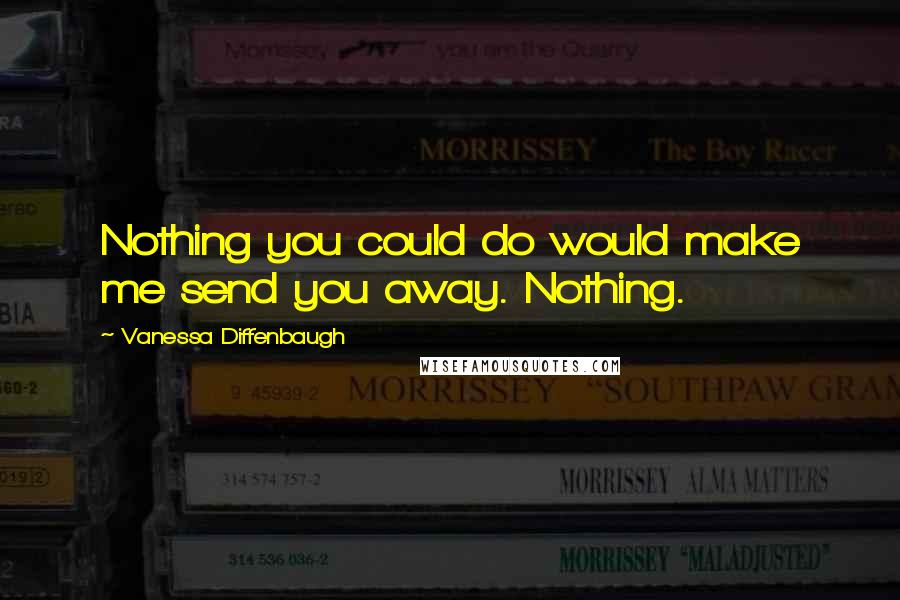 Vanessa Diffenbaugh Quotes: Nothing you could do would make me send you away. Nothing.