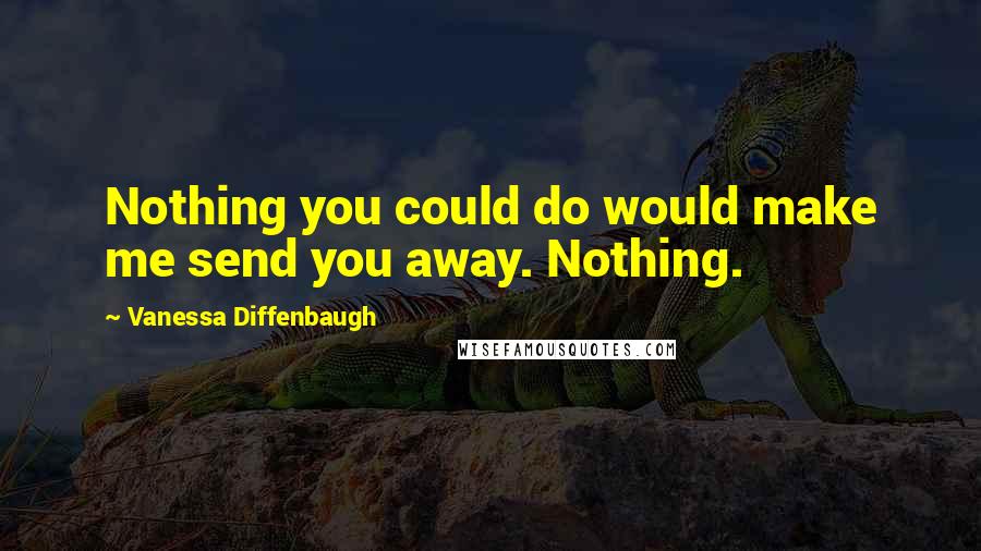 Vanessa Diffenbaugh Quotes: Nothing you could do would make me send you away. Nothing.