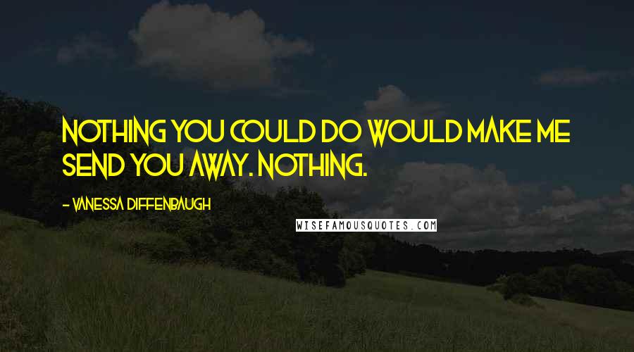 Vanessa Diffenbaugh Quotes: Nothing you could do would make me send you away. Nothing.