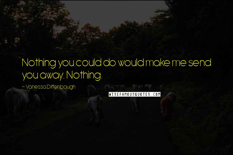 Vanessa Diffenbaugh Quotes: Nothing you could do would make me send you away. Nothing.