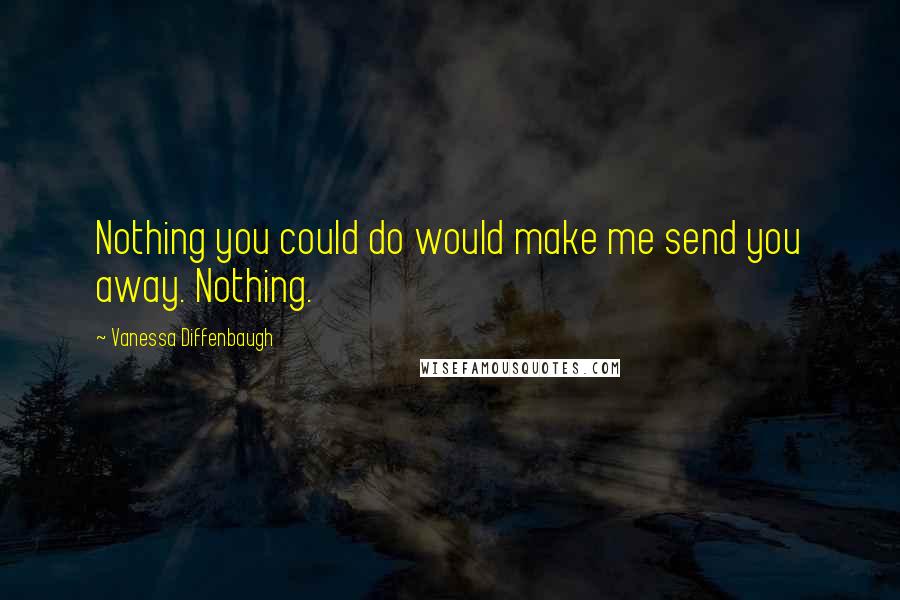 Vanessa Diffenbaugh Quotes: Nothing you could do would make me send you away. Nothing.