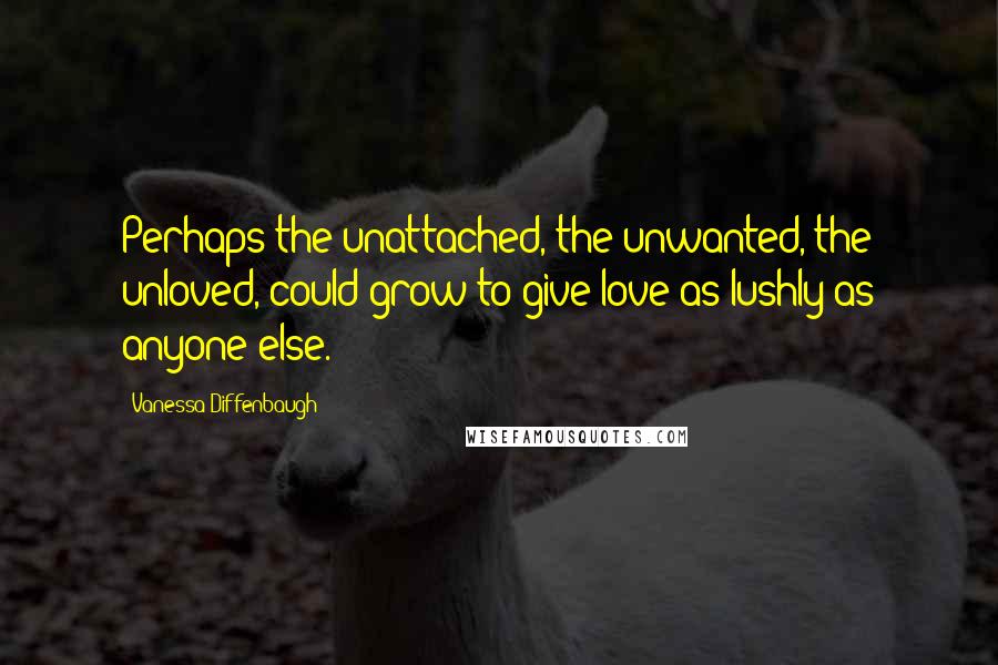 Vanessa Diffenbaugh Quotes: Perhaps the unattached, the unwanted, the unloved, could grow to give love as lushly as anyone else.