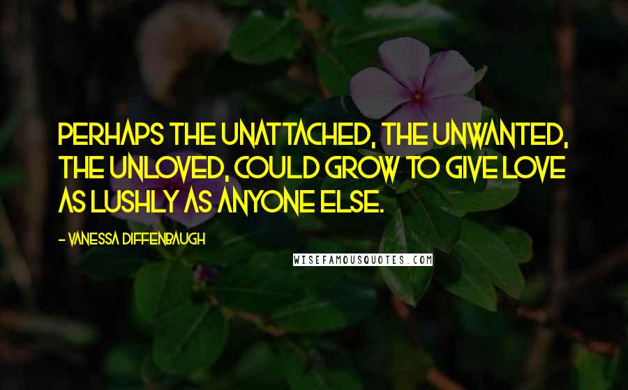 Vanessa Diffenbaugh Quotes: Perhaps the unattached, the unwanted, the unloved, could grow to give love as lushly as anyone else.