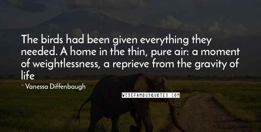 Vanessa Diffenbaugh Quotes: The birds had been given everything they needed. A home in the thin, pure air: a moment of weightlessness, a reprieve from the gravity of life