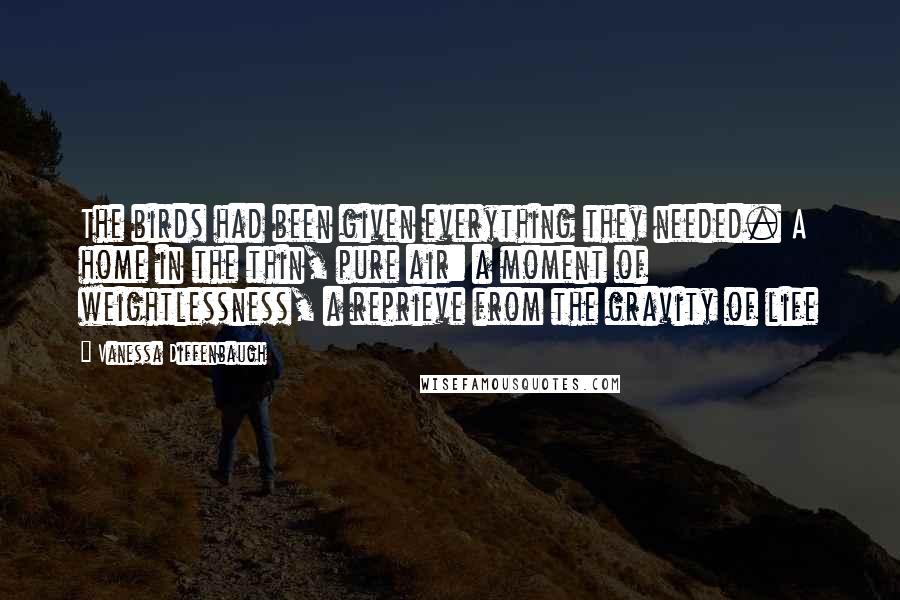 Vanessa Diffenbaugh Quotes: The birds had been given everything they needed. A home in the thin, pure air: a moment of weightlessness, a reprieve from the gravity of life