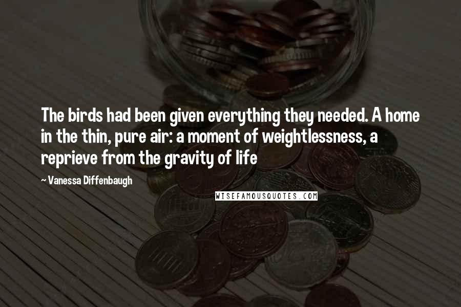 Vanessa Diffenbaugh Quotes: The birds had been given everything they needed. A home in the thin, pure air: a moment of weightlessness, a reprieve from the gravity of life