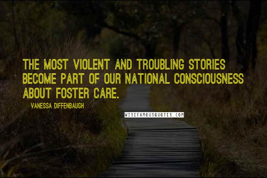 Vanessa Diffenbaugh Quotes: The most violent and troubling stories become part of our national consciousness about foster care.