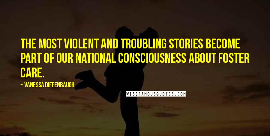 Vanessa Diffenbaugh Quotes: The most violent and troubling stories become part of our national consciousness about foster care.