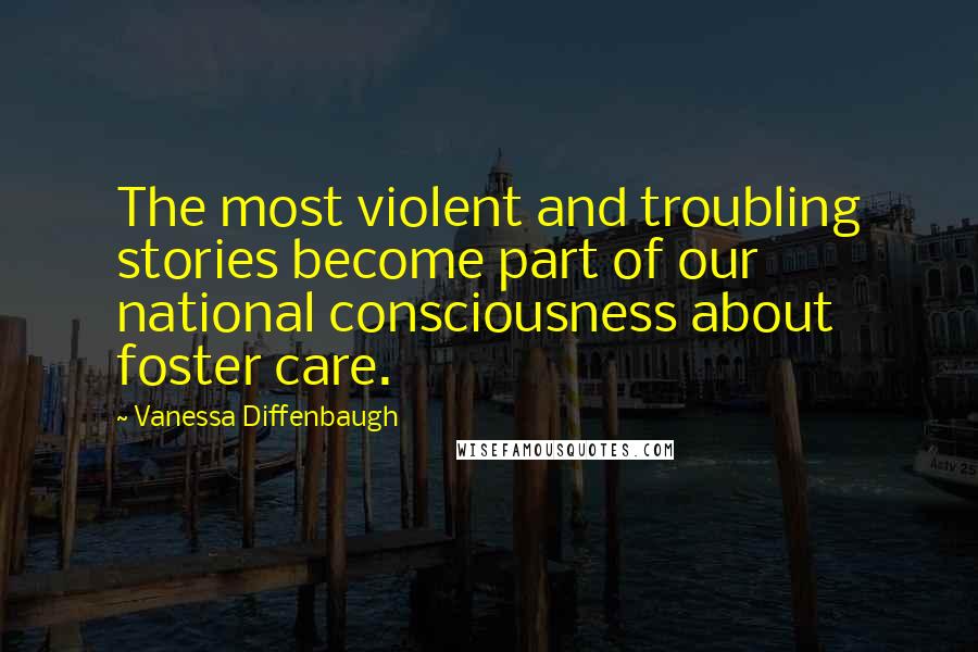 Vanessa Diffenbaugh Quotes: The most violent and troubling stories become part of our national consciousness about foster care.