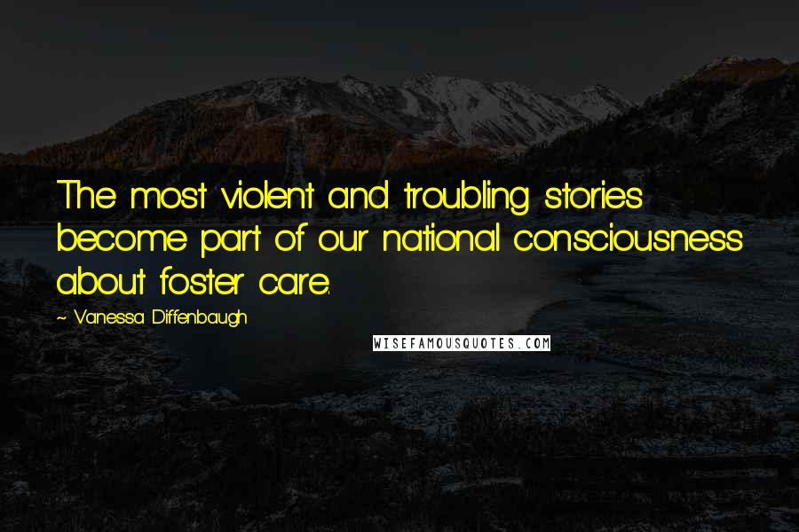 Vanessa Diffenbaugh Quotes: The most violent and troubling stories become part of our national consciousness about foster care.