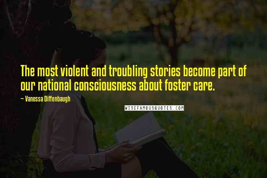 Vanessa Diffenbaugh Quotes: The most violent and troubling stories become part of our national consciousness about foster care.