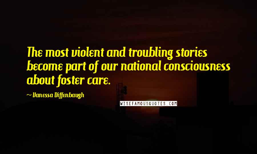 Vanessa Diffenbaugh Quotes: The most violent and troubling stories become part of our national consciousness about foster care.