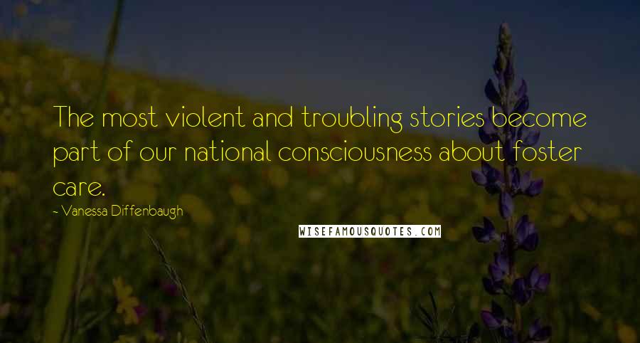 Vanessa Diffenbaugh Quotes: The most violent and troubling stories become part of our national consciousness about foster care.