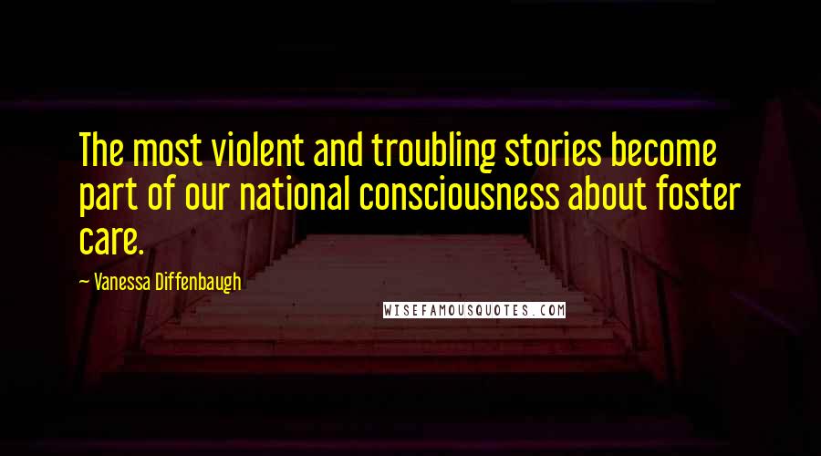 Vanessa Diffenbaugh Quotes: The most violent and troubling stories become part of our national consciousness about foster care.