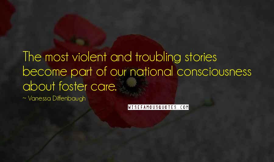 Vanessa Diffenbaugh Quotes: The most violent and troubling stories become part of our national consciousness about foster care.