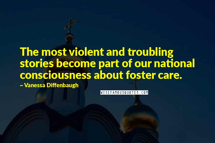 Vanessa Diffenbaugh Quotes: The most violent and troubling stories become part of our national consciousness about foster care.