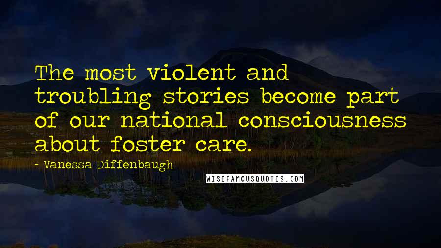 Vanessa Diffenbaugh Quotes: The most violent and troubling stories become part of our national consciousness about foster care.