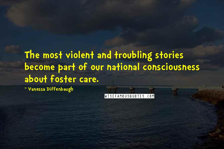 Vanessa Diffenbaugh Quotes: The most violent and troubling stories become part of our national consciousness about foster care.