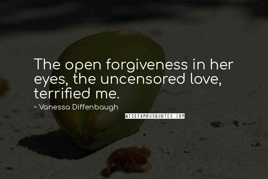 Vanessa Diffenbaugh Quotes: The open forgiveness in her eyes, the uncensored love, terrified me.