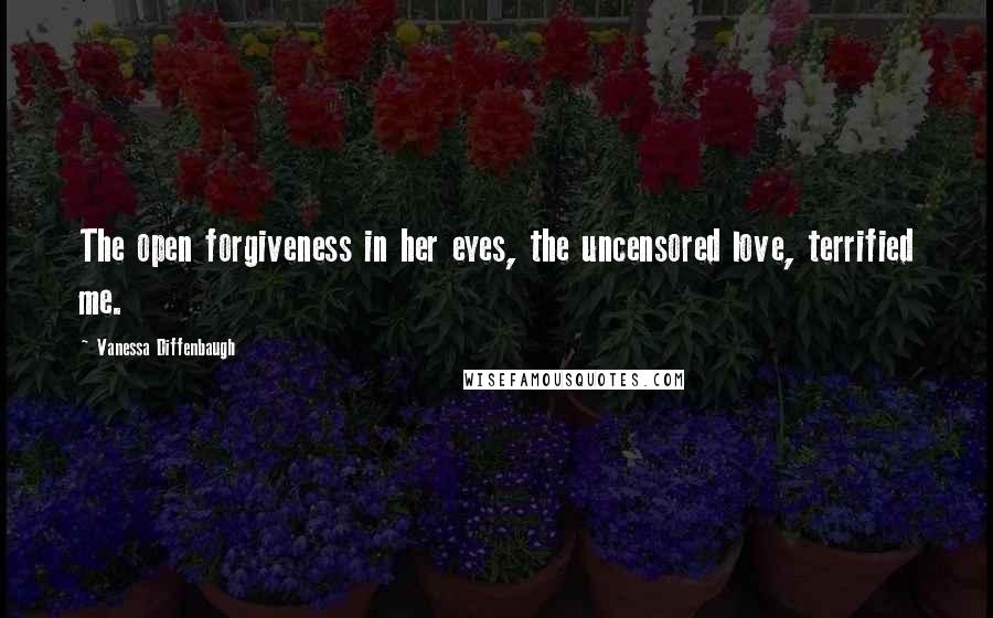 Vanessa Diffenbaugh Quotes: The open forgiveness in her eyes, the uncensored love, terrified me.