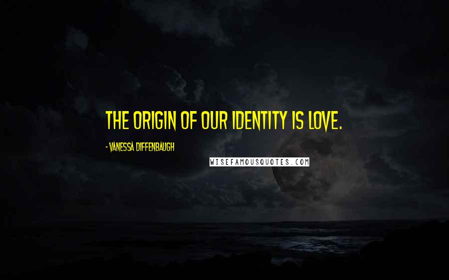 Vanessa Diffenbaugh Quotes: The origin of our identity is love.