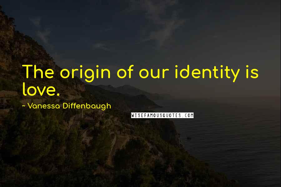 Vanessa Diffenbaugh Quotes: The origin of our identity is love.