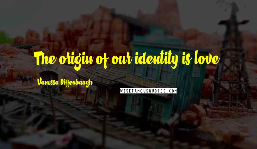 Vanessa Diffenbaugh Quotes: The origin of our identity is love.