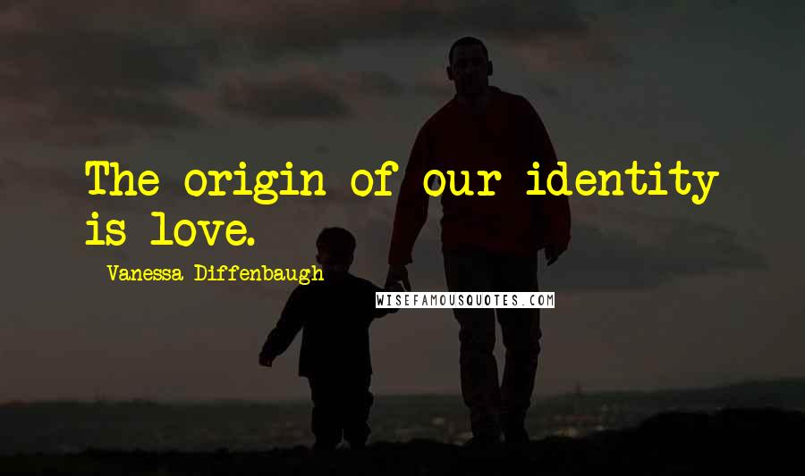 Vanessa Diffenbaugh Quotes: The origin of our identity is love.