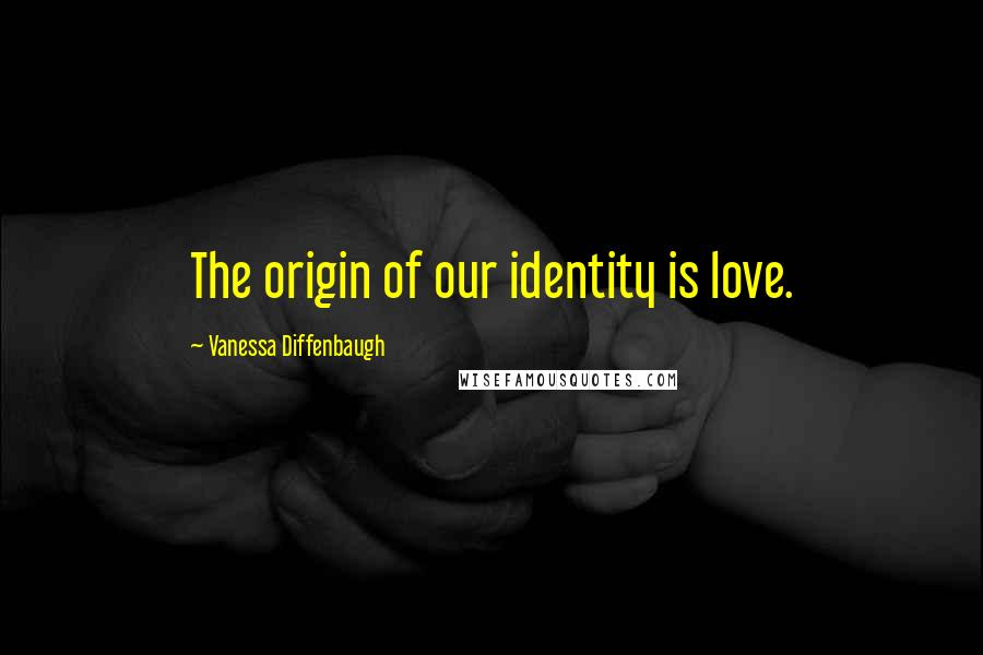 Vanessa Diffenbaugh Quotes: The origin of our identity is love.