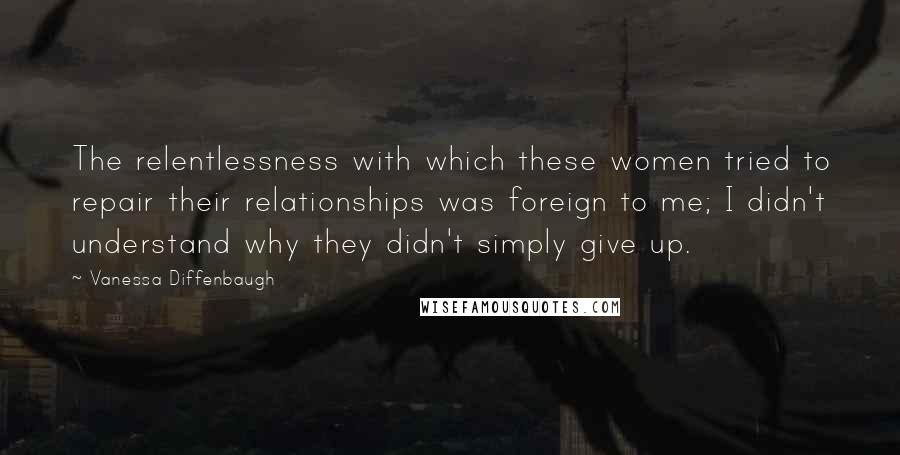 Vanessa Diffenbaugh Quotes: The relentlessness with which these women tried to repair their relationships was foreign to me; I didn't understand why they didn't simply give up.