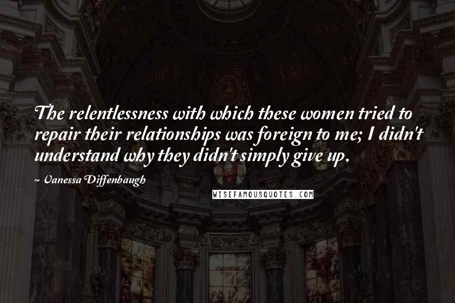 Vanessa Diffenbaugh Quotes: The relentlessness with which these women tried to repair their relationships was foreign to me; I didn't understand why they didn't simply give up.