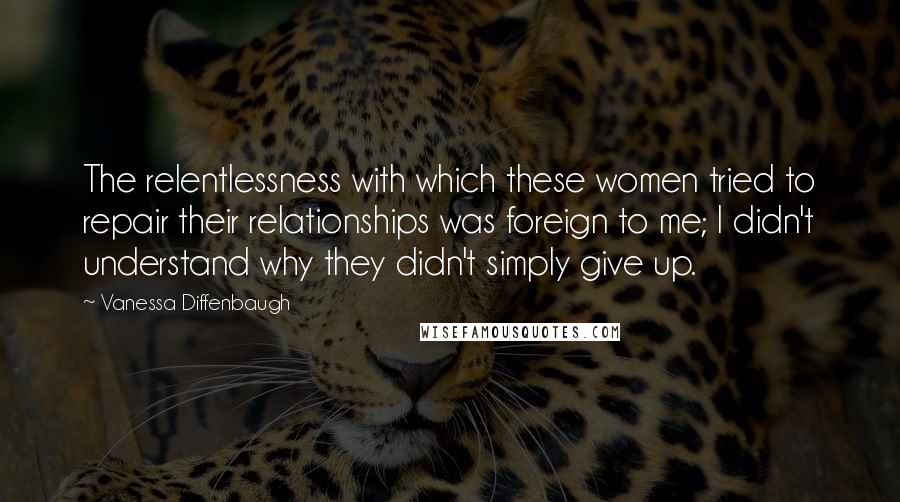 Vanessa Diffenbaugh Quotes: The relentlessness with which these women tried to repair their relationships was foreign to me; I didn't understand why they didn't simply give up.