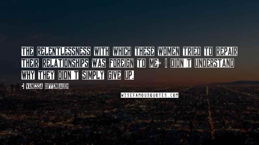 Vanessa Diffenbaugh Quotes: The relentlessness with which these women tried to repair their relationships was foreign to me; I didn't understand why they didn't simply give up.