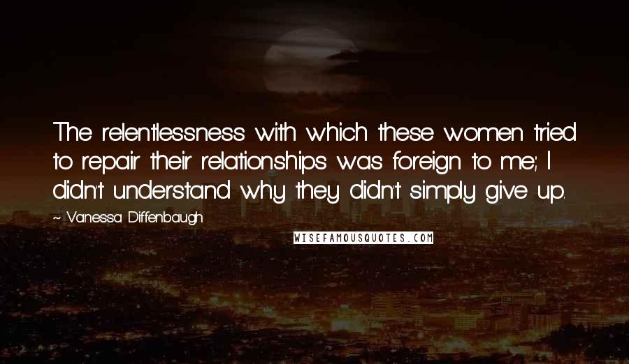 Vanessa Diffenbaugh Quotes: The relentlessness with which these women tried to repair their relationships was foreign to me; I didn't understand why they didn't simply give up.