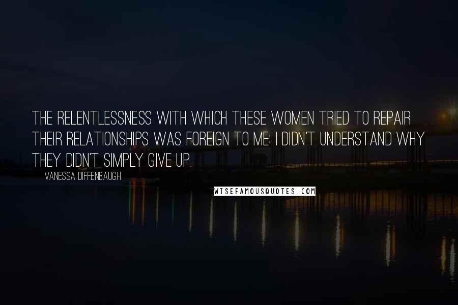 Vanessa Diffenbaugh Quotes: The relentlessness with which these women tried to repair their relationships was foreign to me; I didn't understand why they didn't simply give up.