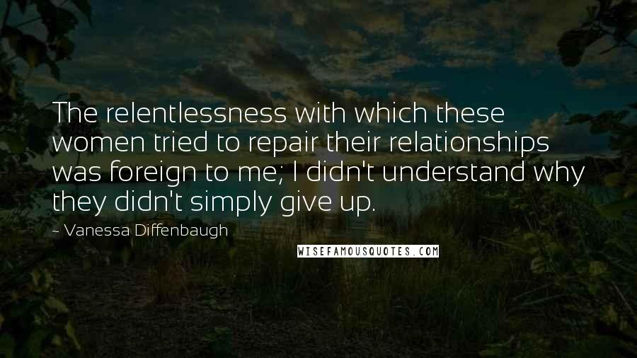 Vanessa Diffenbaugh Quotes: The relentlessness with which these women tried to repair their relationships was foreign to me; I didn't understand why they didn't simply give up.